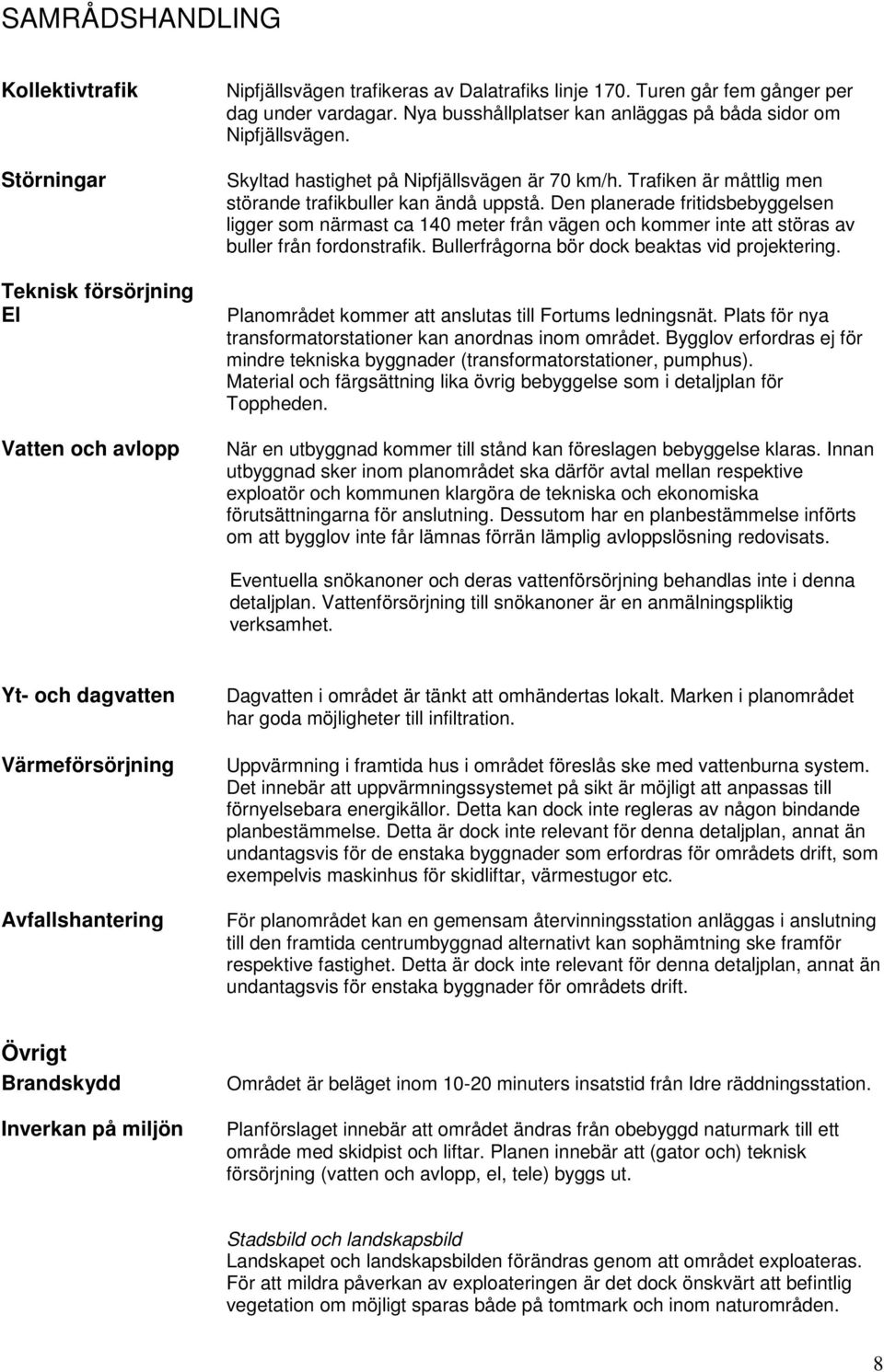 Den planerade fritidsbebyggelsen ligger som närmast ca 140 meter från vägen och kommer inte att störas av buller från fordonstrafik. Bullerfrågorna bör dock beaktas vid projektering.