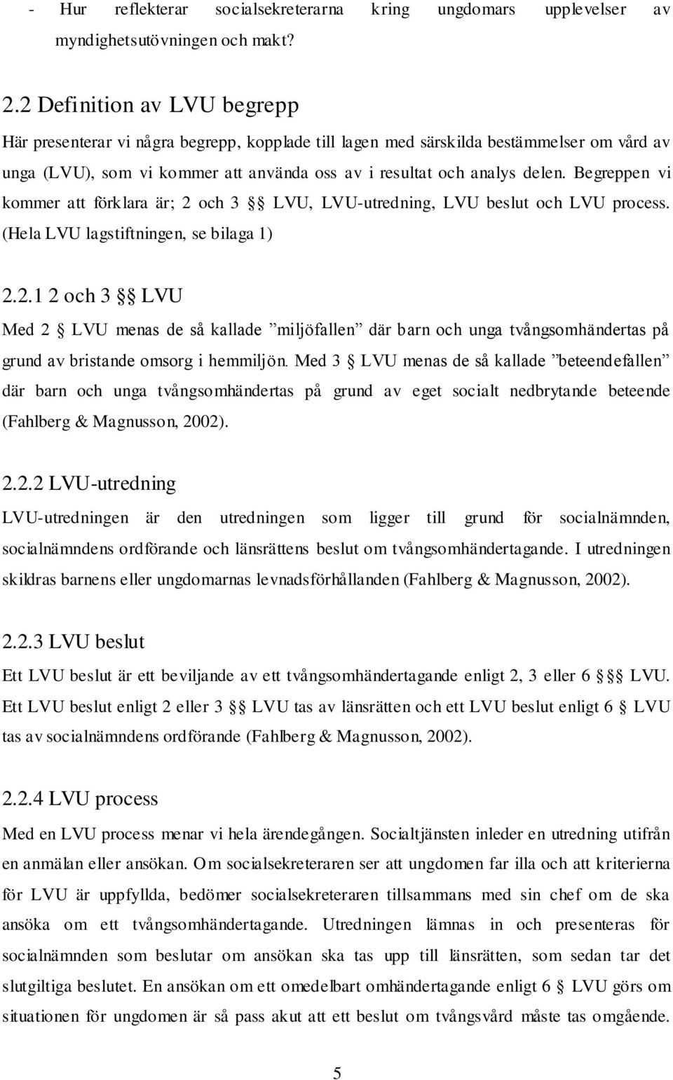 Begreppen vi kommer att förklara är; 2 och 3 LVU, LVU-utredning, LVU beslut och LVU process. (Hela LVU lagstiftningen, se bilaga 1) 2.2.1 2 och 3 LVU Med 2 LVU menas de så kallade miljöfallen där barn och unga tvångsomhändertas på grund av bristande omsorg i hemmiljön.