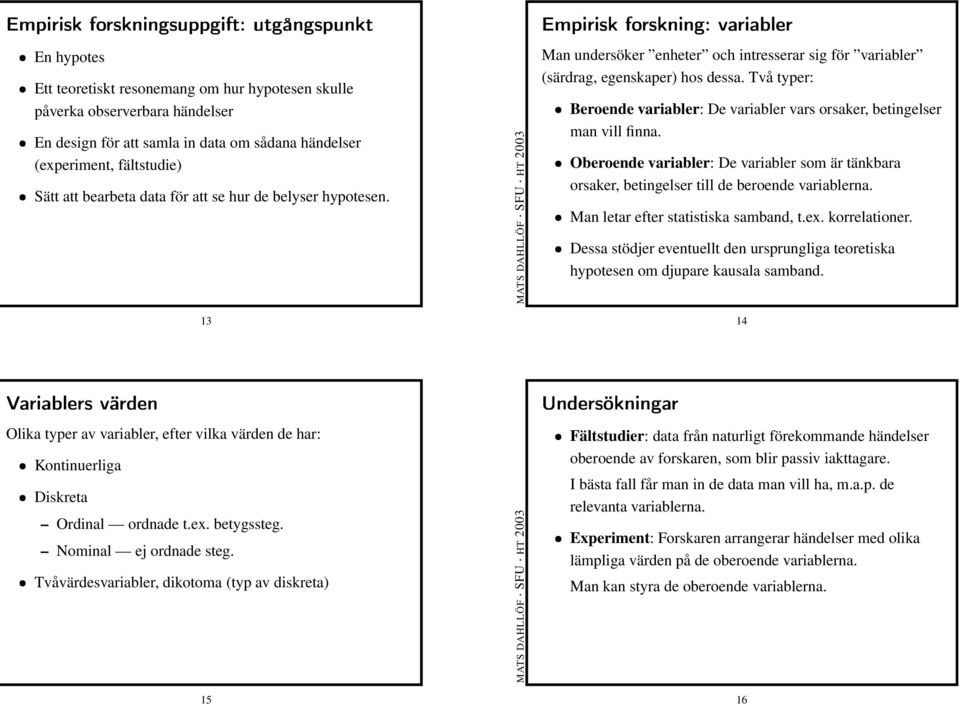 Två typer: Beroende variabler: De variabler vars orsaker, betingelser man vill finna. Oberoende variabler: De variabler som är tänkbara orsaker, betingelser till de beroende variablerna.