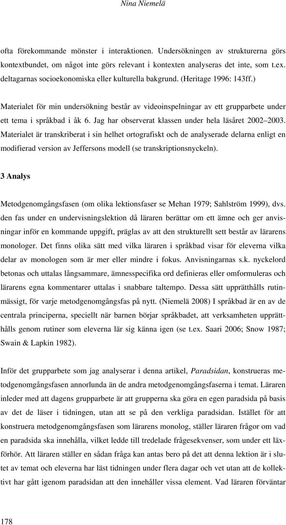 Materialet är transkriberat i sin helhet ortografiskt och de analyserade delarna enligt en modifierad version av Jeffersons modell (se transkriptionsnyckeln).