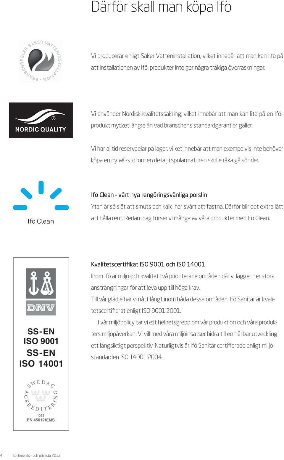 Vi har alltid reservdelar på lager, vilket innebär att man exempelvis inte behöver köpa en ny WC-stol om en detalj i spolarmaturen skulle råka gå sönder.