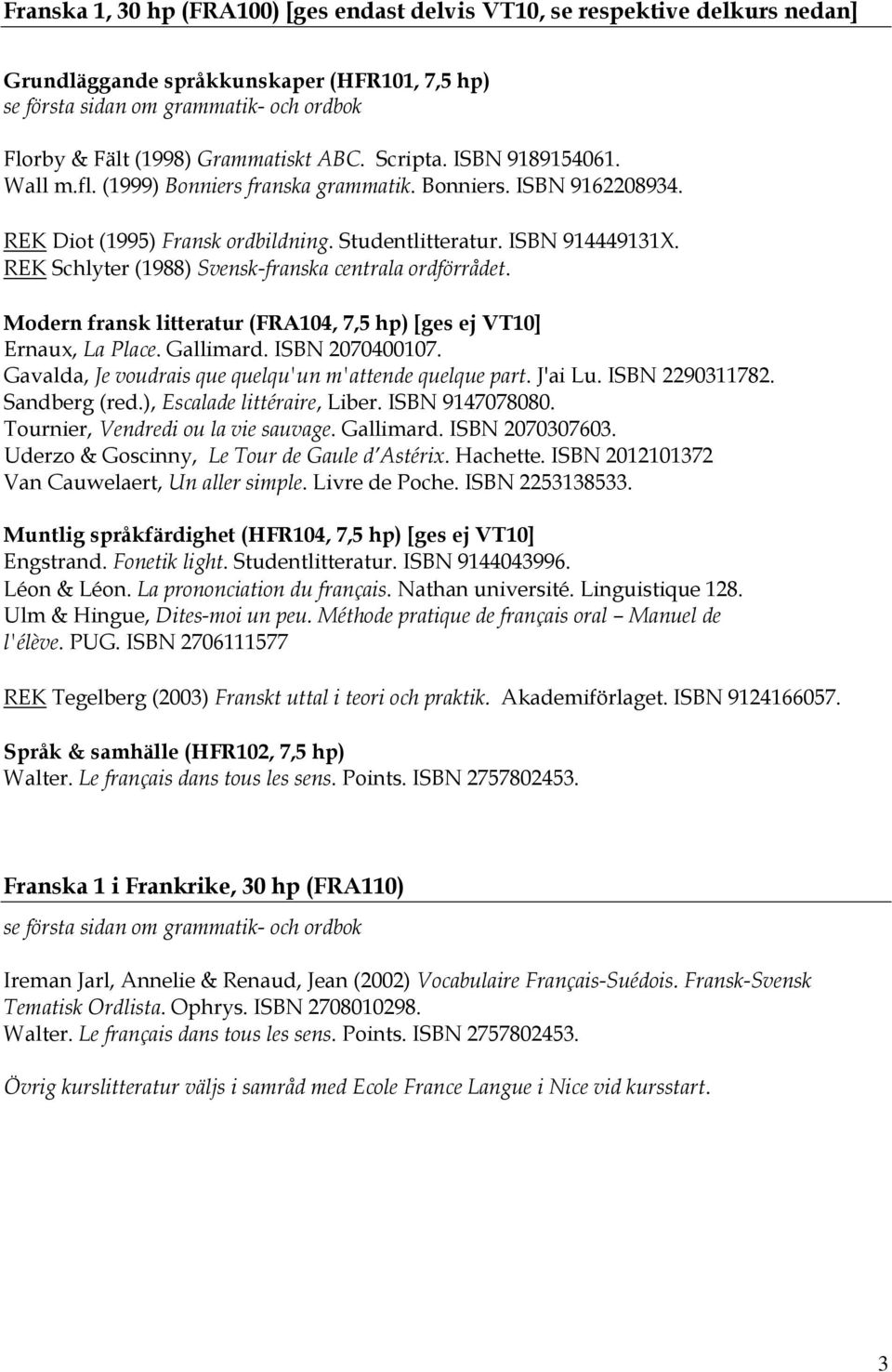 Gavalda, Je voudrais que quelqu'un m'attende quelque part. J'ai Lu. ISBN 2290311782. Sandberg (red.), Escalade littéraire, Liber. ISBN 9147078080. Tournier, Vendredi ou la vie sauvage. Gallimard.