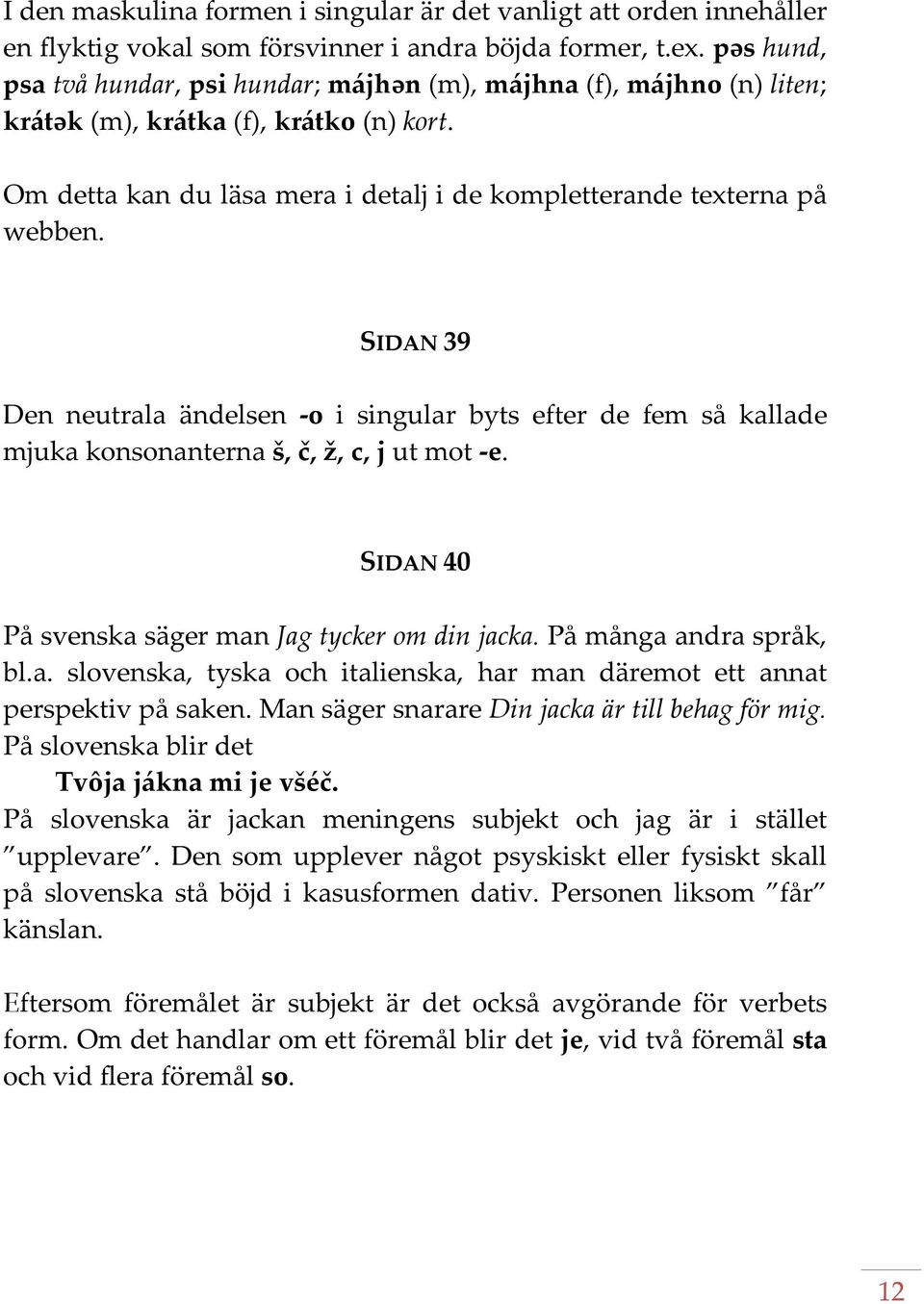 SIDAN 39 Den neutrala ändelsen o i singular byts efter de fem så kallade mjuka konsonanterna š, č, ž, c, j ut mot e. SIDAN 40 På svenska säger man Jag tycker om din jacka. På många andra språk, bl.a. slovenska, tyska och italienska, har man däremot ett annat perspektiv på saken.