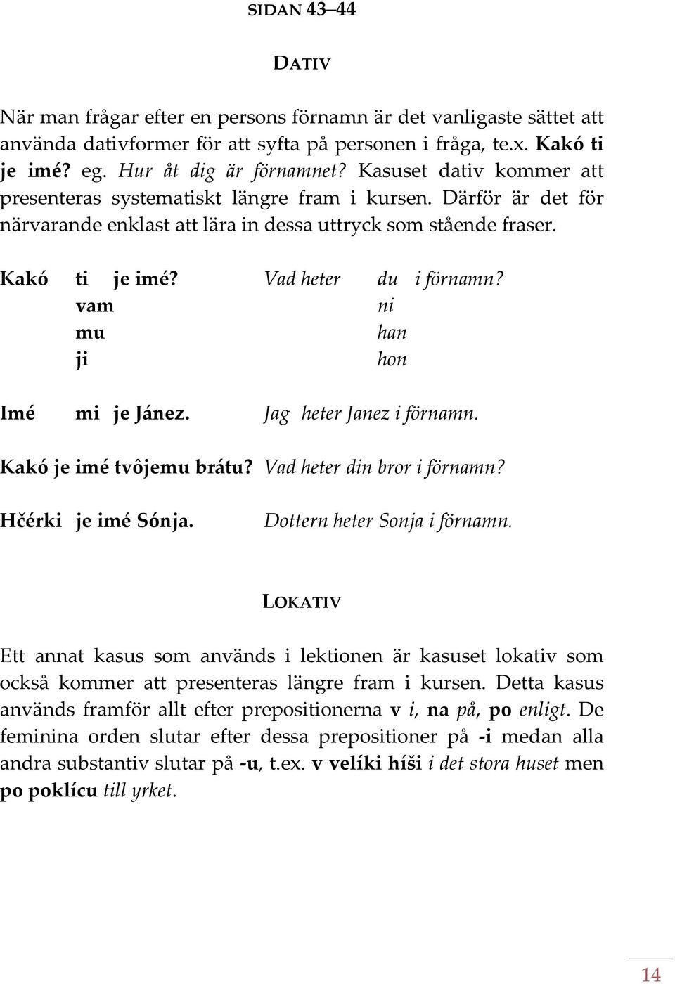 vam ni mu han ji hon Imé mi je Jánez. Jag heter Janez i förnamn. Kakó je imé tvôjemu brátu? Vad heter din bror i förnamn? Hčérki je imé Sónja. Dottern heter Sonja i förnamn.