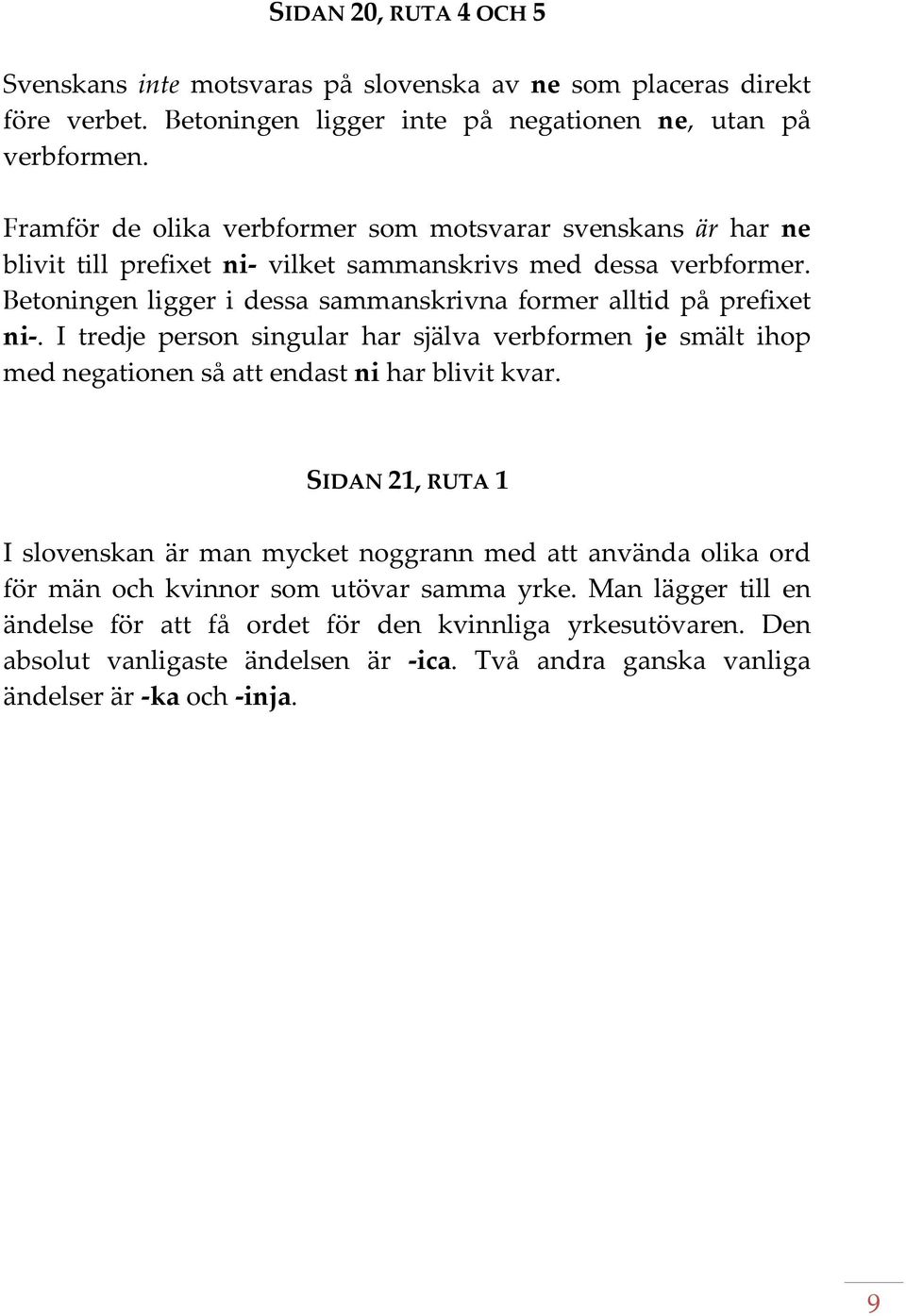 Betoningen ligger i dessa sammanskrivna former alltid på prefixet ni. I tredje person singular har själva verbformen je smält ihop med negationen så att endast ni har blivit kvar.