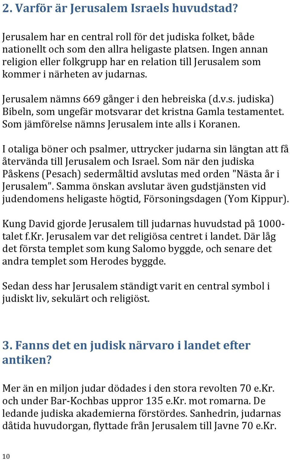 Som jämförelse nämns Jerusalem inte alls i Koranen. I otaliga böner och psalmer, uttrycker judarna sin längtan att få återvända till Jerusalem och Israel.