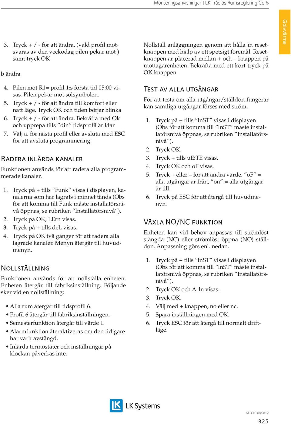 . Tryck + / - för att ändra till komfort eller natt läge. Tryck OK och tiden börjar blinka 6. Tryck + / - för att ändra. Bekräfta med Ok och upprepa tills din tidsprofil är klar 7. Välj a.