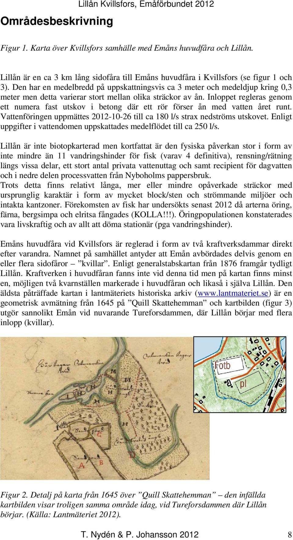 Den har en medelbredd på uppskattningsvis ca 3 meter och medeldjup kring 0,3 meter men detta varierar stort mellan olika sträckor av ån.