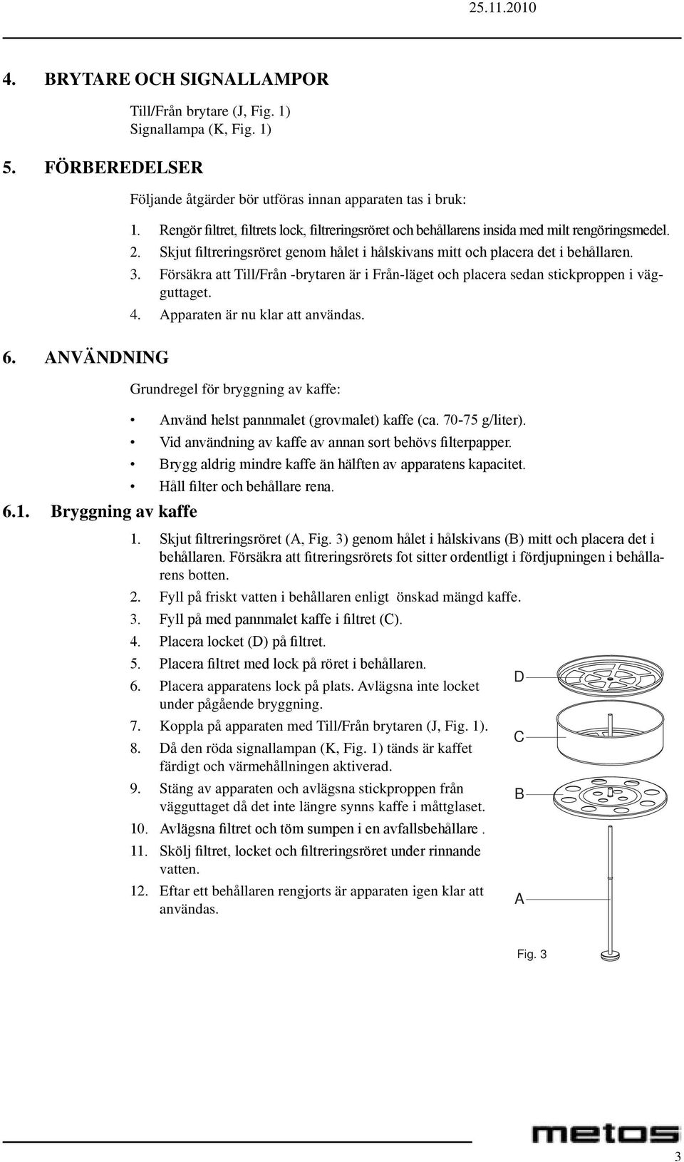 Försäkra att Till/Från -brytaren är i Från-läget och placera sedan stickproppen i vägguttaget. 4. Apparaten är nu klar att användas. 6.