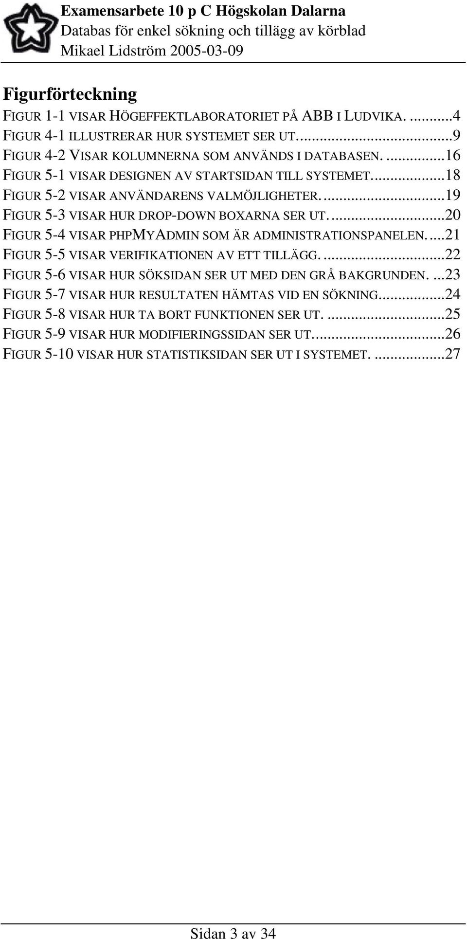 ..20 FIGUR 5-4 VISAR PHPMYADMIN SOM ÄR ADMINISTRATIONSPANELEN...21 FIGUR 5-5 VISAR VERIFIKATIONEN AV ETT TILLÄGG....22 FIGUR 5-6 VISAR HUR SÖKSIDAN SER UT MED DEN GRÅ BAKGRUNDEN.
