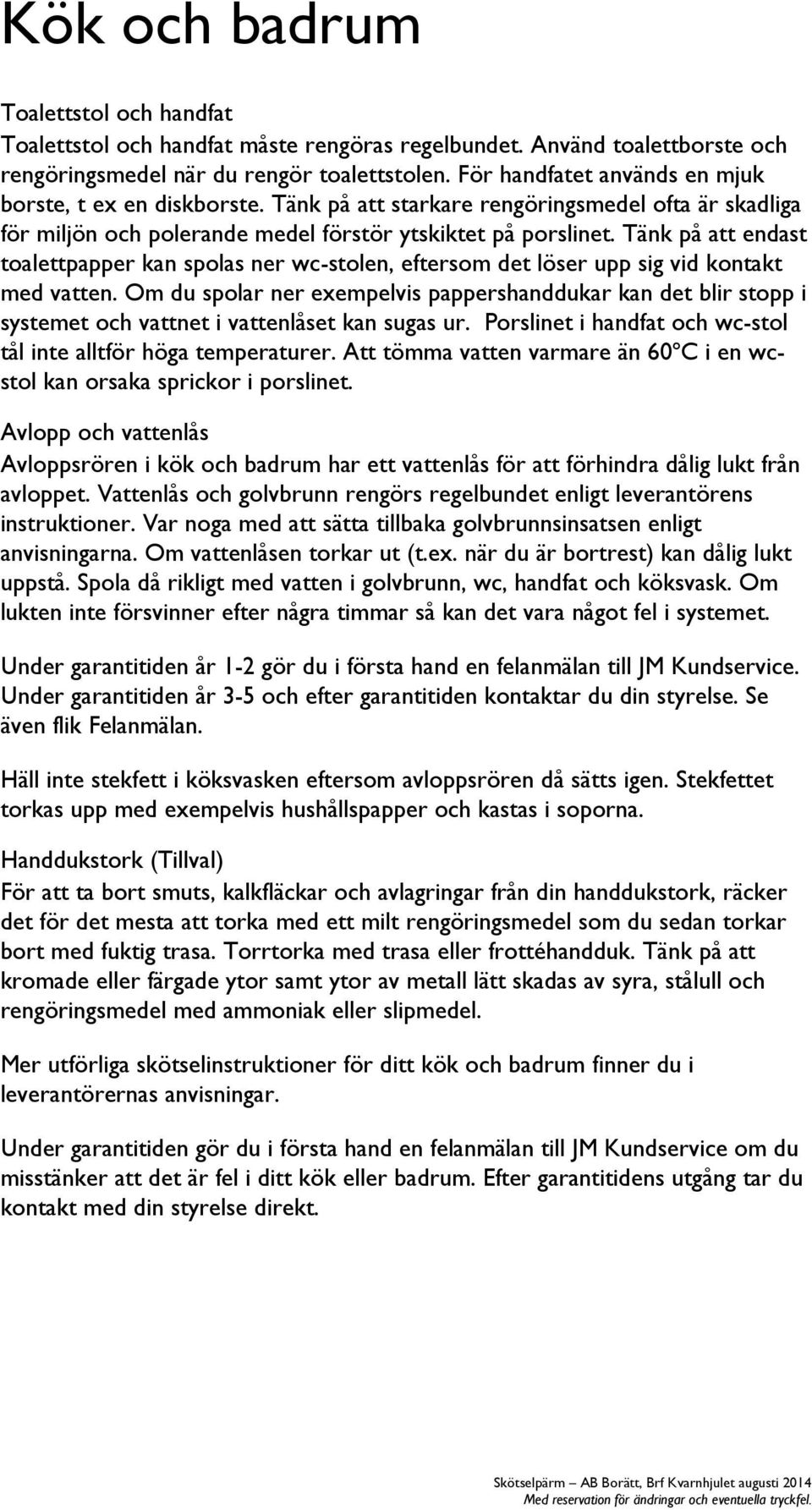 Tänk på att endast toalettpapper kan spolas ner wc-stolen, eftersom det löser upp sig vid kontakt med vatten.