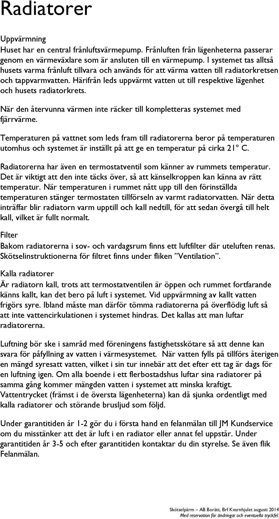 Härifrån leds uppvärmt vatten ut till respektive lägenhet och husets radiatorkrets. När den återvunna värmen inte räcker till kompletteras systemet med fjärrvärme.