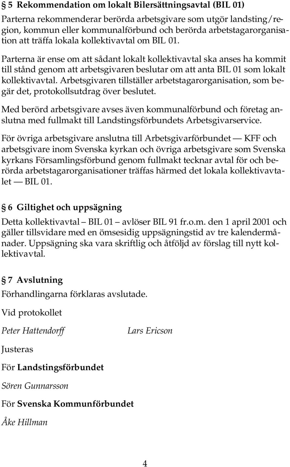 Parterna är ense om att sådant lokalt kollektivavtal ska anses ha kommit till stånd genom att arbetsgivaren beslutar om att anta BIL 01 som lokalt kollektivavtal.