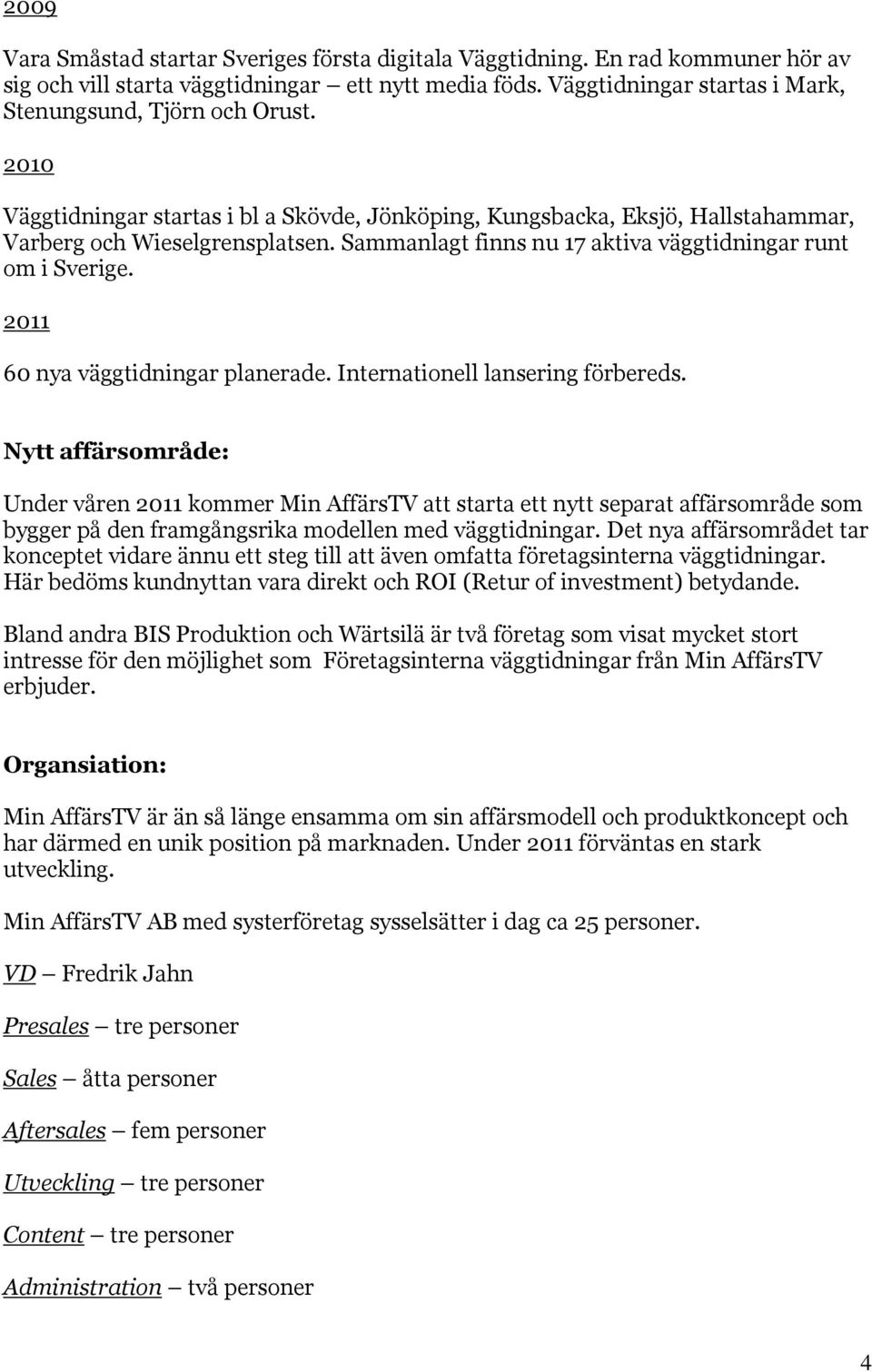 Sammanlagt finns nu 17 aktiva väggtidningar runt om i Sverige. 2011 60 nya väggtidningar planerade. Internationell lansering förbereds.