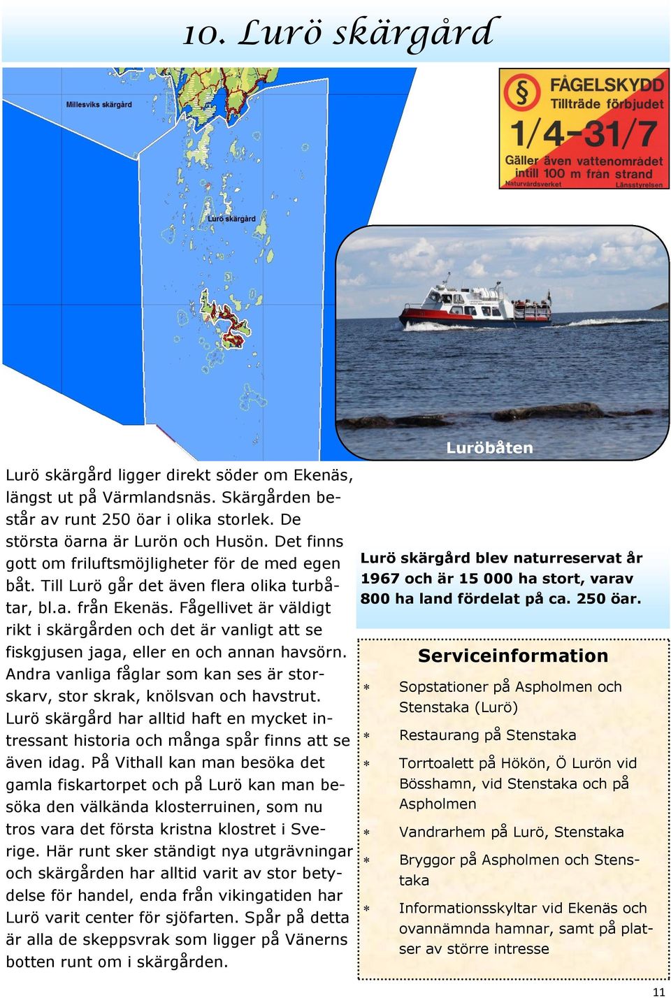 Fågellivet är väldigt rikt i skärgården och det är vanligt att se fiskgjusen jaga, eller en och annan havsörn. Andra vanliga fåglar som kan ses är storskarv, stor skrak, knölsvan och havstrut.