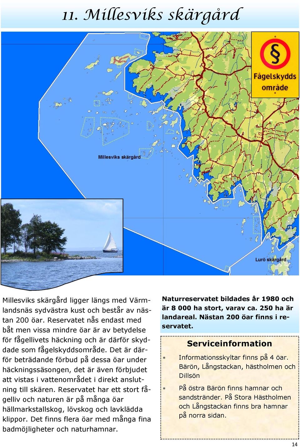 Det är därför beträdande förbud på dessa öar under häckningssäsongen, det är även förbjudet att vistas i vattenområdet i direkt anslutning till skären.