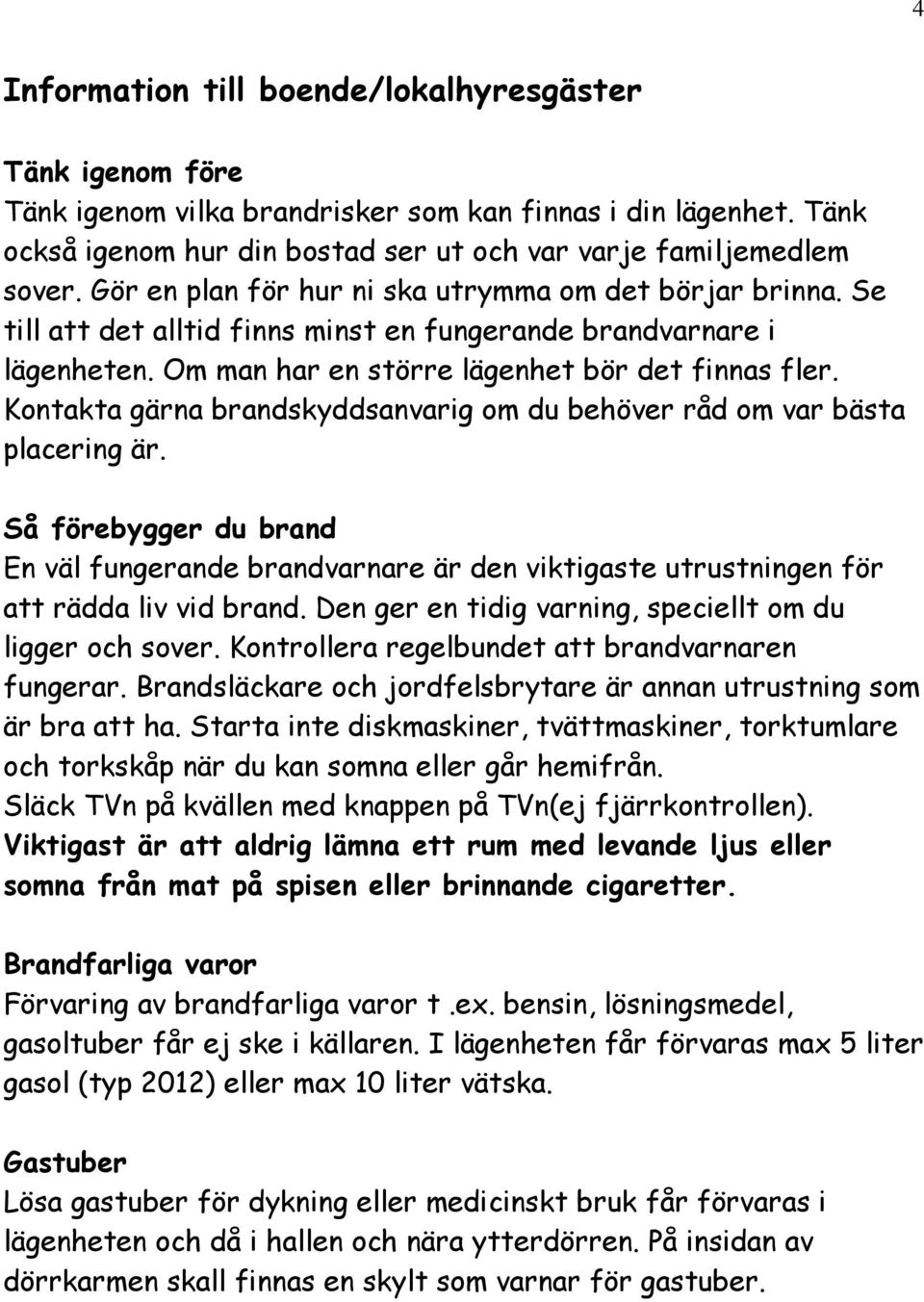 Kontakta gärna brandskyddsanvarig om du behöver råd om var bästa placering är. Så förebygger du brand En väl fungerande brandvarnare är den viktigaste utrustningen för att rädda liv vid brand.