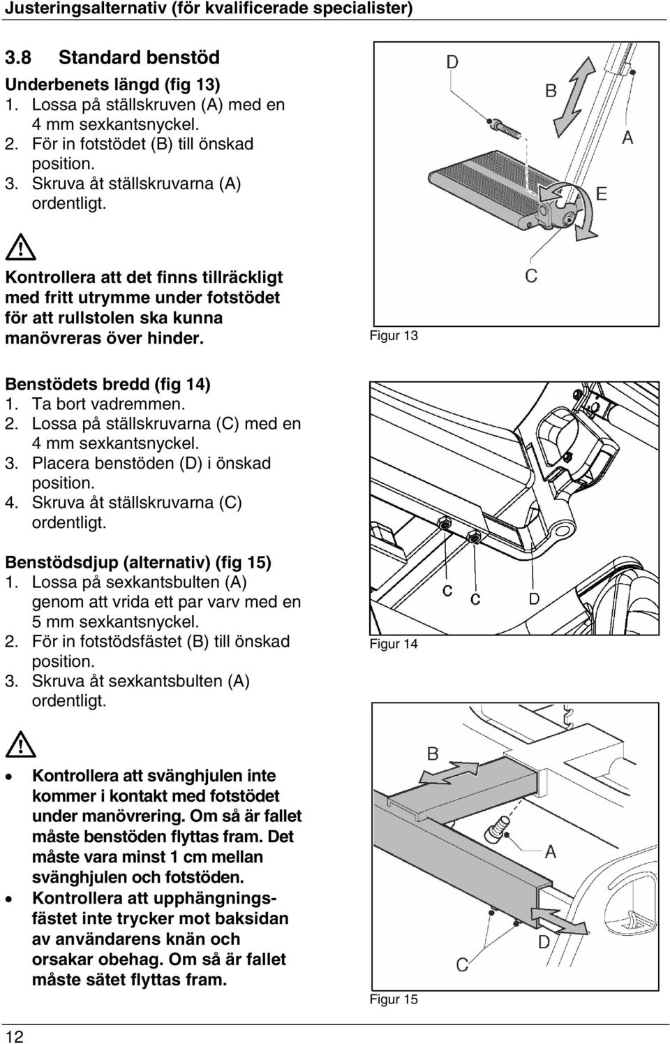 Kontrollera att det finns tillräckligt med fritt utrymme under fotstödet för att rullstolen ska kunna manövreras över hinder. Figur 13 enstödets bredd (fig 14) 1. Ta bort vadremmen. 2.