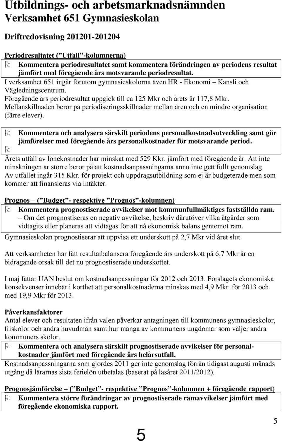 Föregående års periodresultat uppgick till ca 125 Mkr och årets är 117,8 Mkr. Mellanskillnaden beror på periodiseringsskillnader mellan åren och en mindre organisation (färre elever).