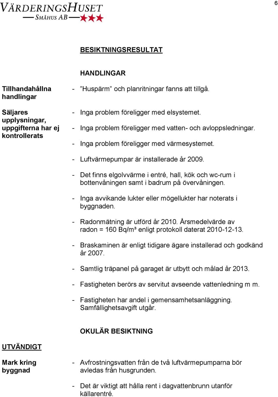 - Det finns elgolvvärme i entré, hall, kök och wc-rum i bottenvåningen samt i badrum på övervåningen. - Inga avvikande lukter eller mögellukter har noterats i byggnaden.