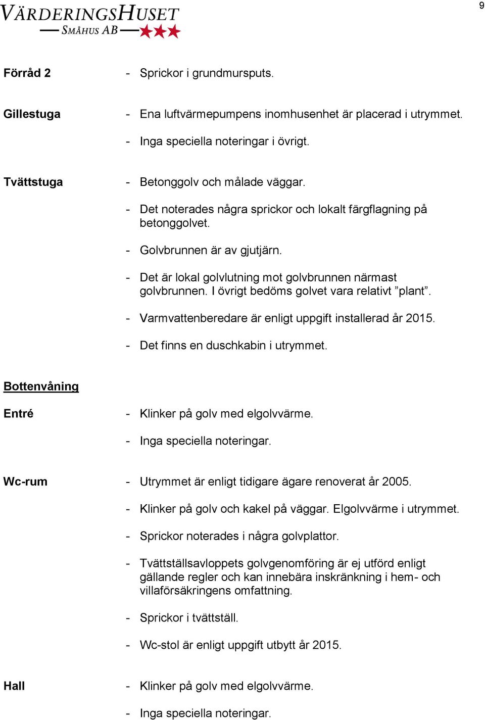 I övrigt bedöms golvet vara relativt plant. - Varmvattenberedare är enligt uppgift installerad år 2015. - Det finns en duschkabin i utrymmet. Bottenvåning Entré - Klinker på golv med elgolvvärme.