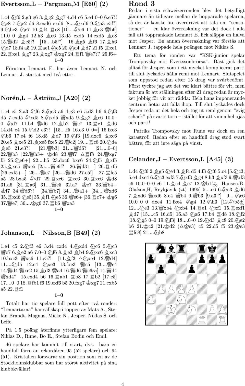 och Lennart J. startat med tva ettor. Noren,L { Astrom,J [A20] (2) 1.c4 e5 2.a3 Nf6 3.Nc3 a6 4.g3 c6 5.d3 h6 6.Nf3 d5 7.cxd5 Nxd5 8.Nxd5 Qxd5 9.Bg2 Be6 10.0{ 0 Nd7 11.b4 Qd6 12.Bb2 Qc7 13.Rc1 Bd6 14.