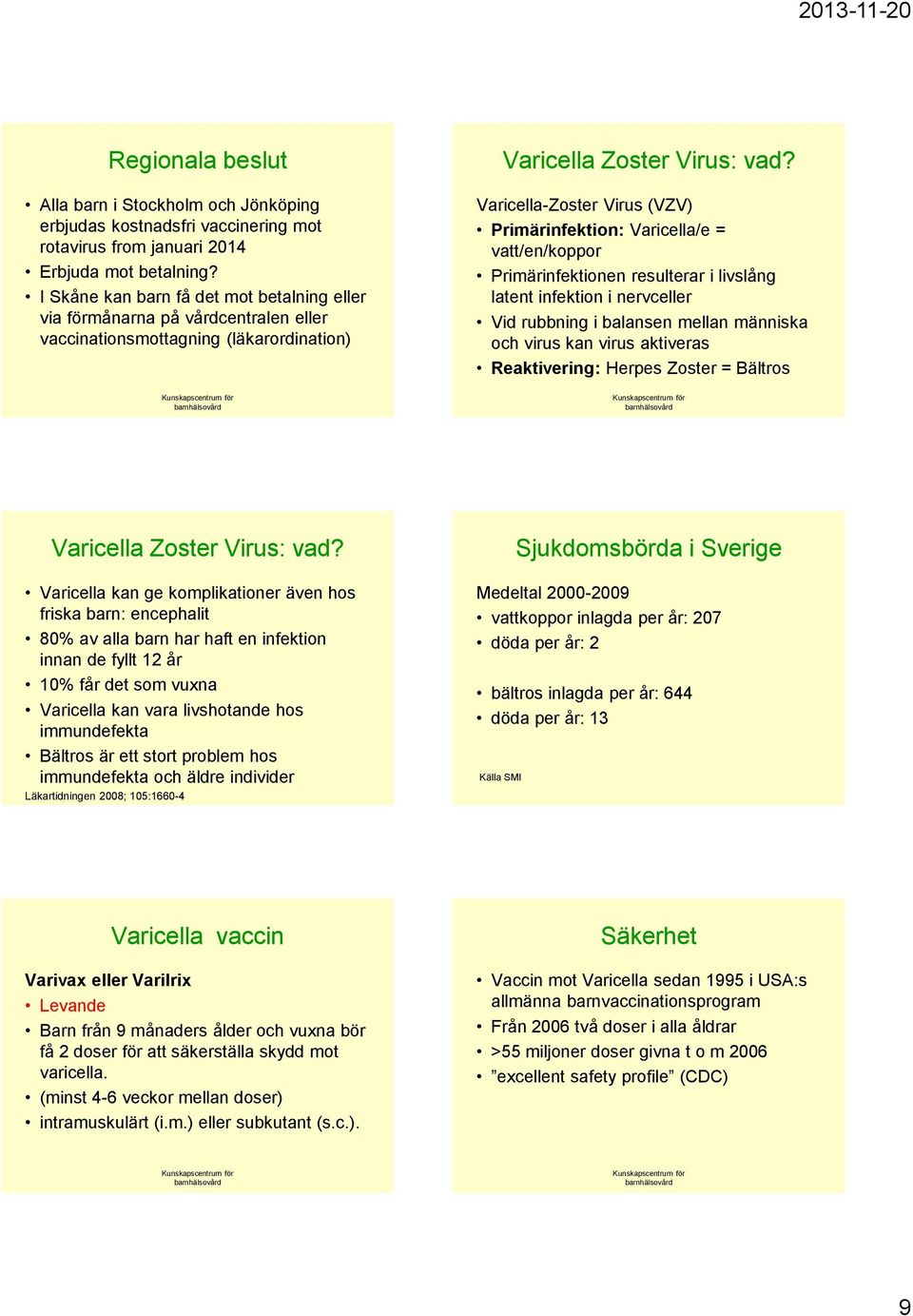 Varicella-Zoster Virus (VZV) Primärinfektion: Varicella/e = vatt/en/koppor Primärinfektionen resulterar i livslång latent infektion i nervceller Vid rubbning i balansen mellan människa och virus kan