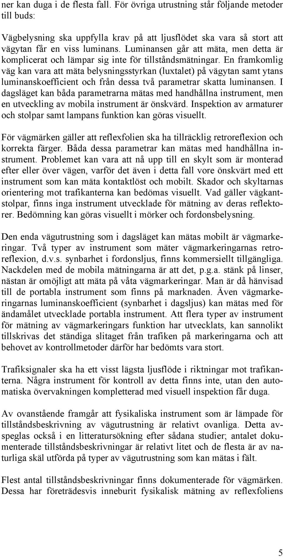 En framkomlig väg kan vara att mäta belysningsstyrkan (luxtalet) på vägytan samt ytans luminanskoefficient och från dessa två parametrar skatta luminansen.