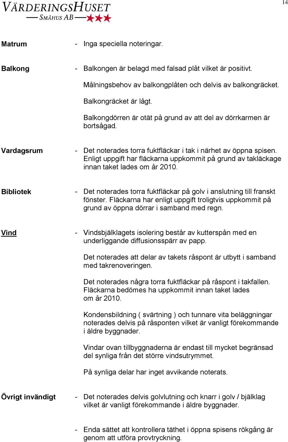 Enligt uppgift har fläckarna uppkommit på grund av takläckage innan taket lades om år 2010. Bibliotek - Det noterades torra fuktfläckar på golv i anslutning till franskt fönster.