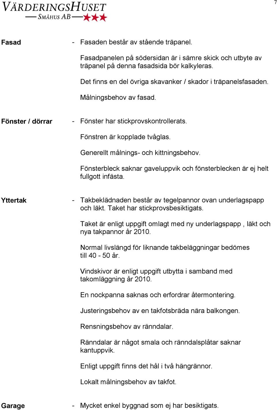 Generellt målnings- och kittningsbehov. Fönsterbleck saknar gaveluppvik och fönsterblecken är ej helt fullgott infästa. Yttertak - Takbeklädnaden består av tegelpannor ovan underlagspapp och läkt.