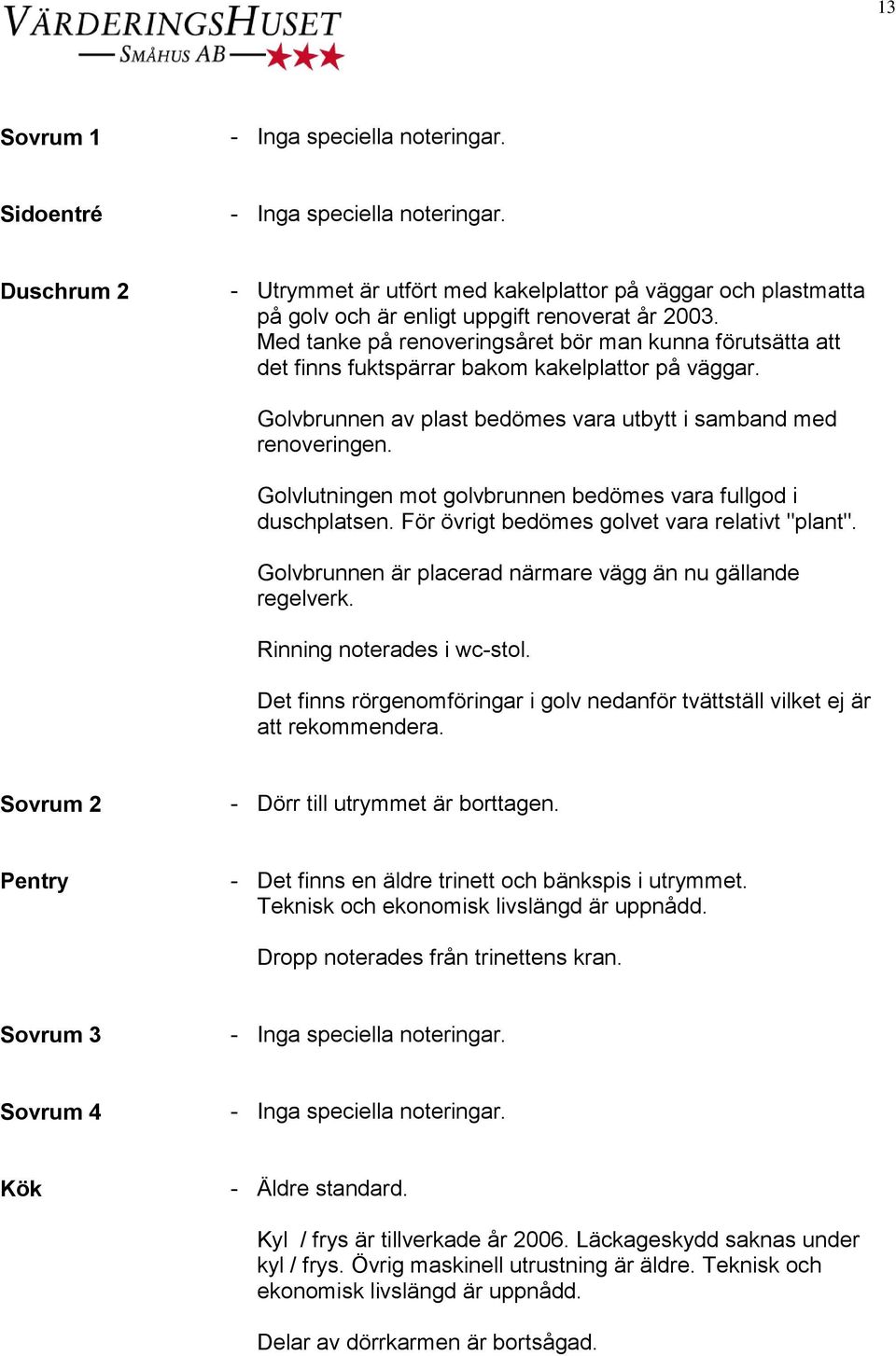 Golvlutningen mot golvbrunnen bedömes vara fullgod i duschplatsen. För övrigt bedömes golvet vara relativt "plant". Golvbrunnen är placerad närmare vägg än nu gällande regelverk.