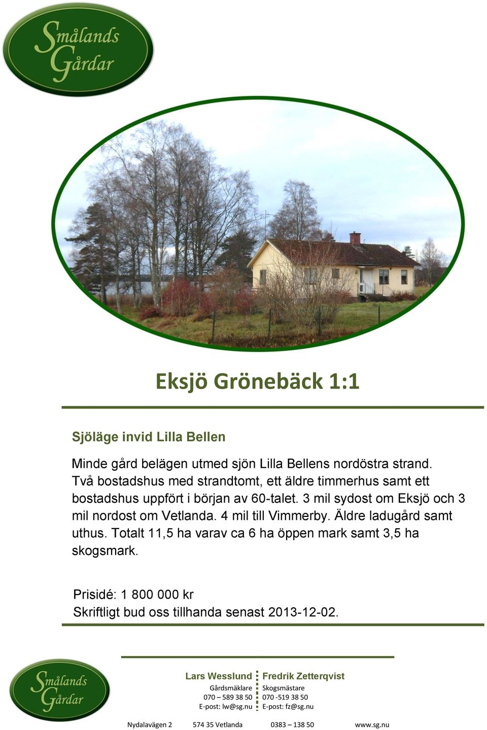 3 mil sydost om Eksjö och 3 mil nordost om Vetlanda. 4 mil till Vimmerby. Äldre ladugård samt uthus.