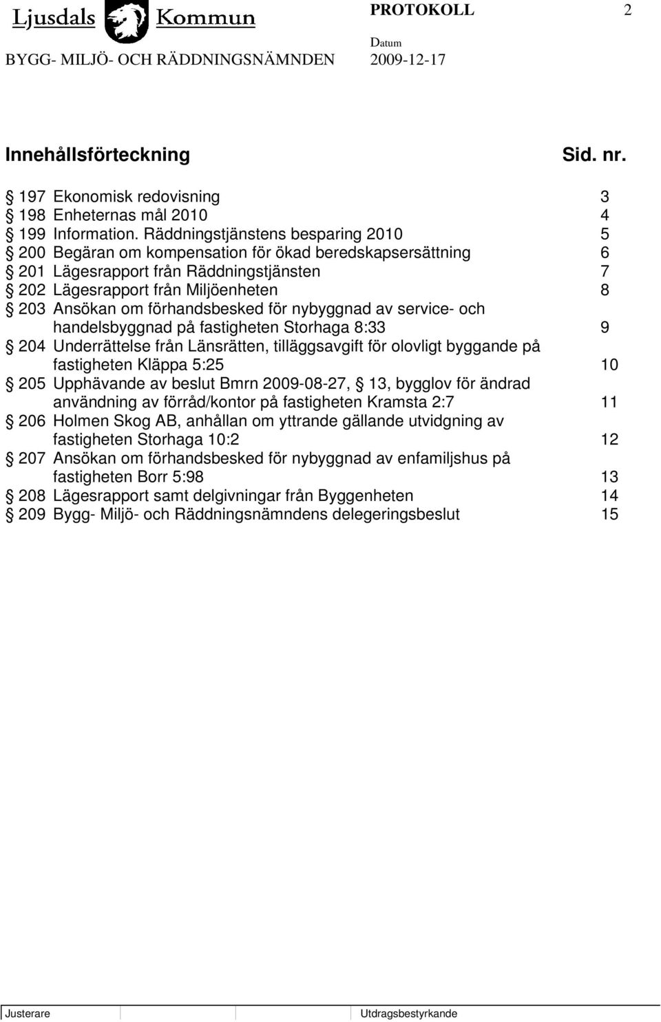 förhandsbesked för nybyggnad av service- och handelsbyggnad på fastigheten Storhaga 8:33 9 204 Underrättelse från Länsrätten, tilläggsavgift för olovligt byggande på fastigheten Kläppa 5:25 10 205