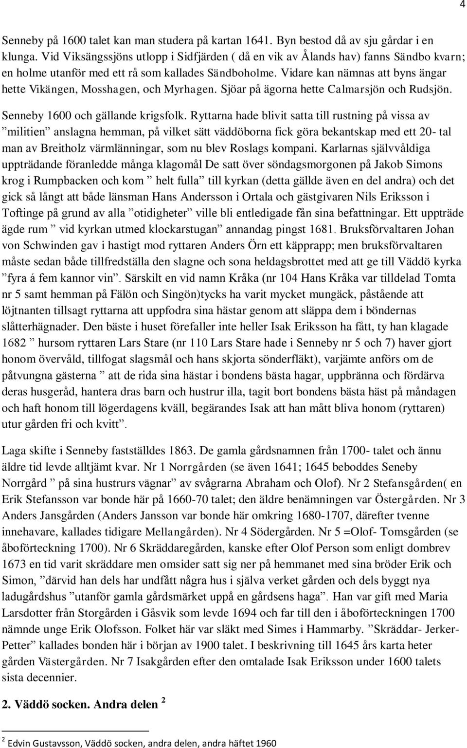 Vidare kan nämnas att byns ängar hette Vikängen, Mosshagen, och Myrhagen. Sjöar på ägorna hette Calmarsjön och Rudsjön. Senneby 1600 och gällande krigsfolk.