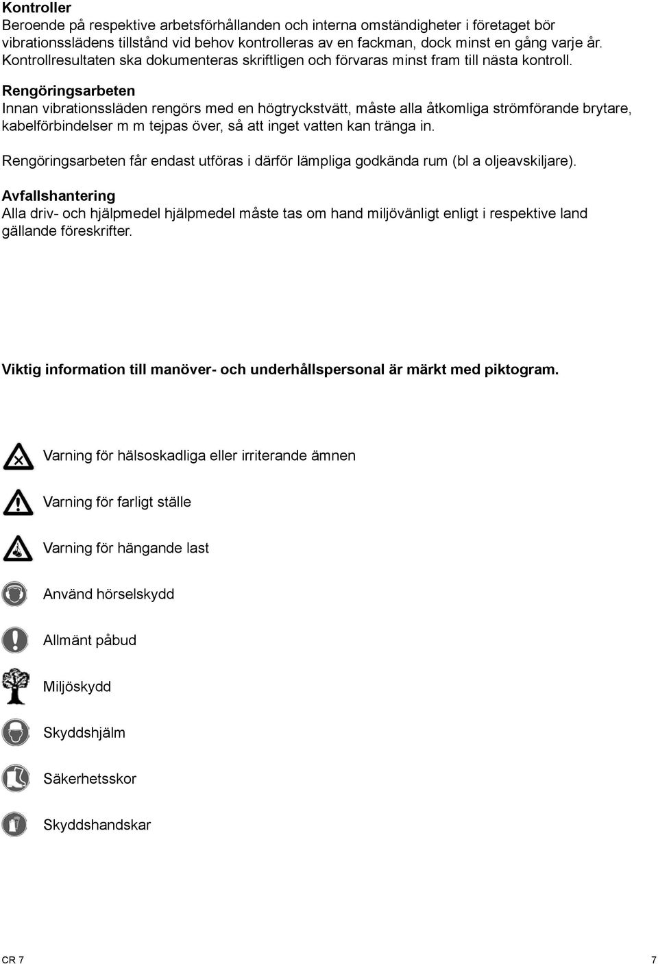 Rengöringsarbeten Innan vibrationssläden rengörs med en högtryckstvätt, måste alla åtkomliga strömförande brytare, kabelförbindelser m m tejpas över, så att inget vatten kan tränga in.