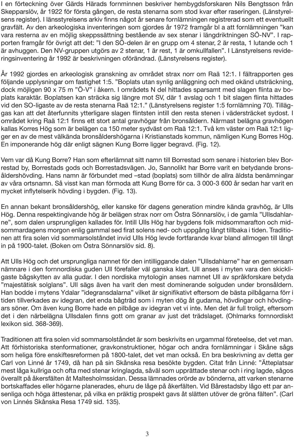 Av den arkeologiska inventeringen som gjordes år 1972 framgår bl a att fornlämningen kan vara resterna av en möjlig skeppssättning bestående av sex stenar i längdriktningen SÖ-NV.