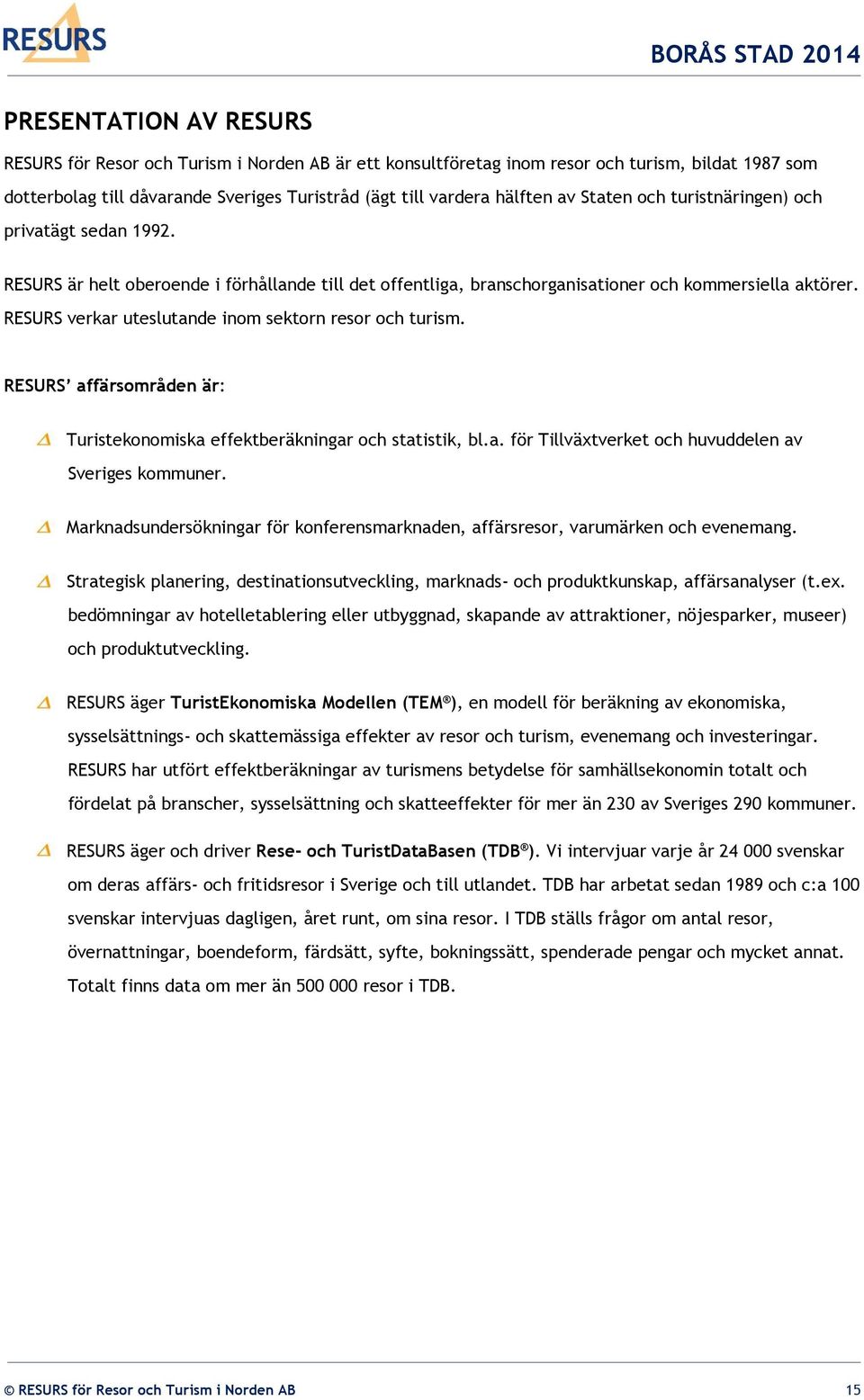 RESURS verkar uteslutande inom sektorn resor och turism. RESURS affärsområden är: Turistekonomiska effektberäkningar och statistik, bl.a. för Tillväxtverket och huvuddelen av Sveriges kommuner.