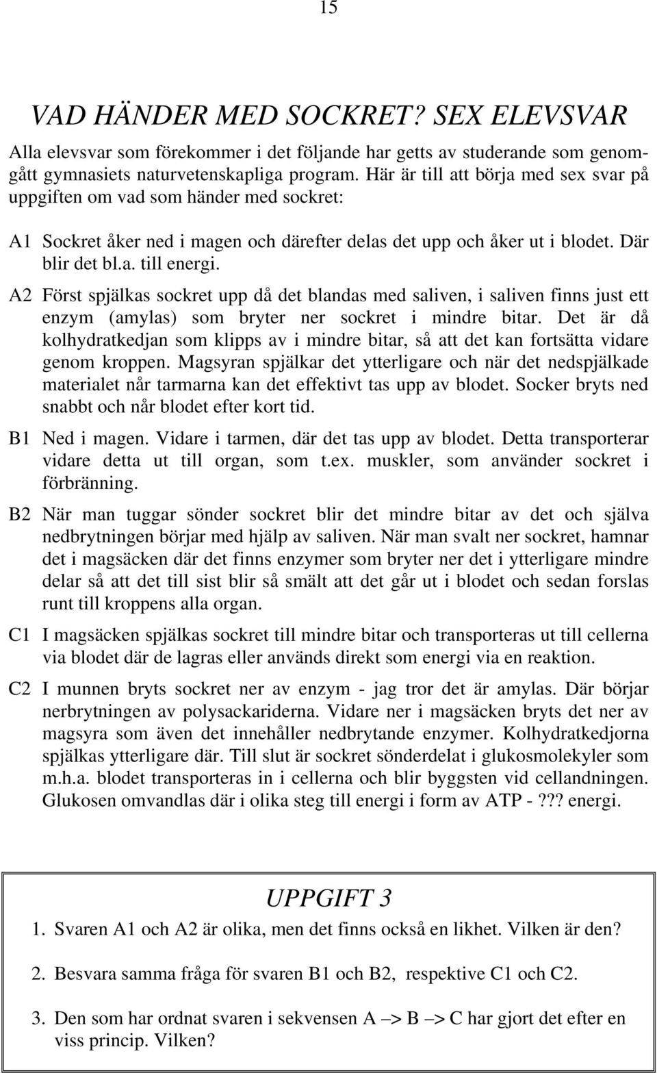 A2 Först spjälkas sockret upp då det blandas med saliven, i saliven finns just ett enzym (amylas) som bryter ner sockret i mindre bitar.