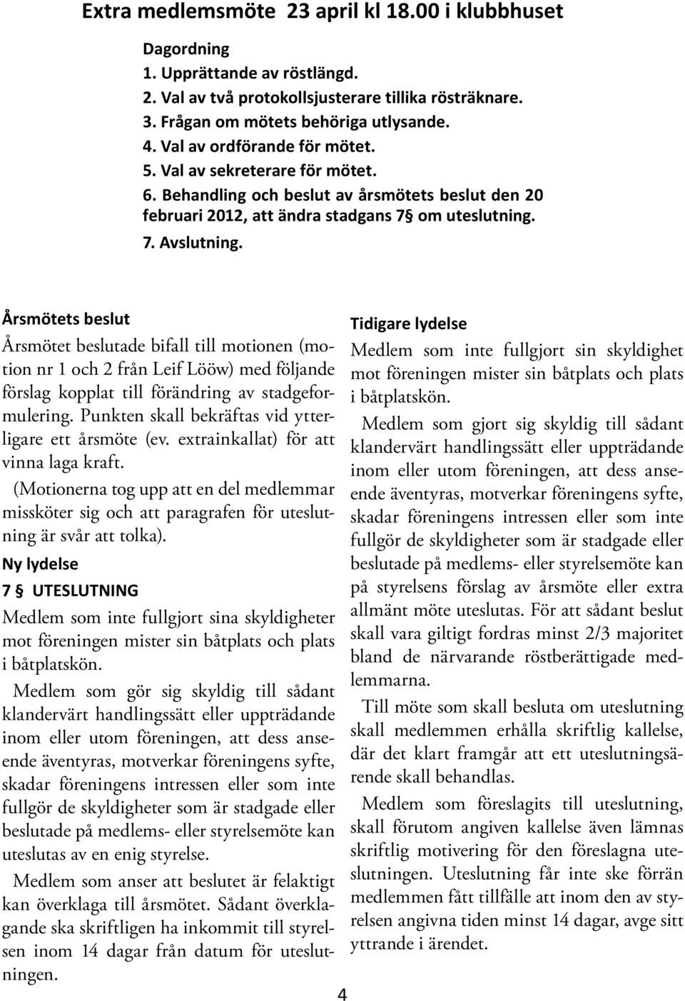 Årsmötets beslut Årsmötet beslutade bifall till motionen (motion nr 1 och 2 från Leif Lööw) med följande förslag kopplat till förändring av stadgeformulering.