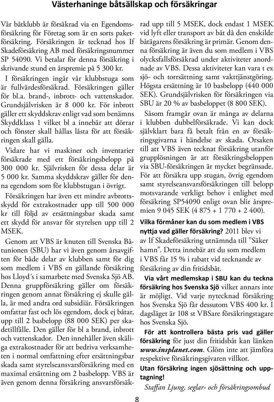 I försäkringen ingår vår klubbstuga som är fullvärdesförsäkrad. Försäkringen gäller för bl.a. brand-, inbrott- och vattenskador. Grundsjälvrisken är 8 000 kr.