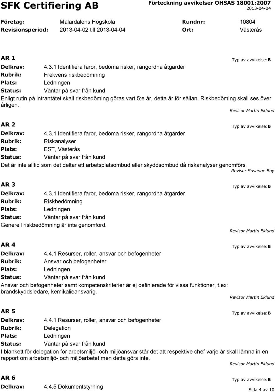 1 Identifiera faror, bedöma risker, rangordna åtgärder Rubrik: Frekvens riskbedömning Enligt rutin på intrantätet skall riskbedöming göras vart 5:e år, detta är för sällan.