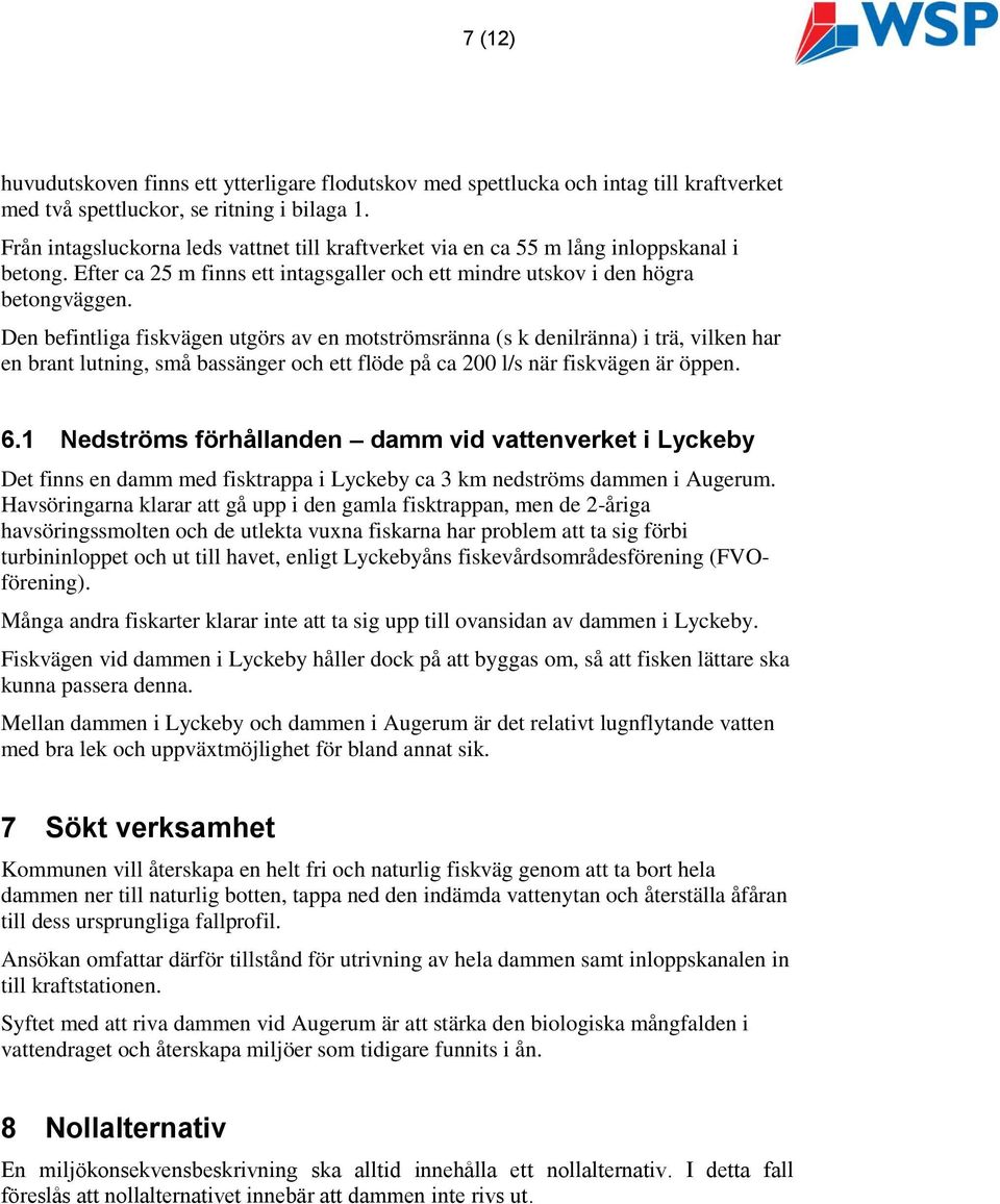 Den befintliga fiskvägen utgörs av en motströmsränna (s k denilränna) i trä, vilken har en brant lutning, små bassänger och ett flöde på ca 200 l/s när fiskvägen är öppen. 6.