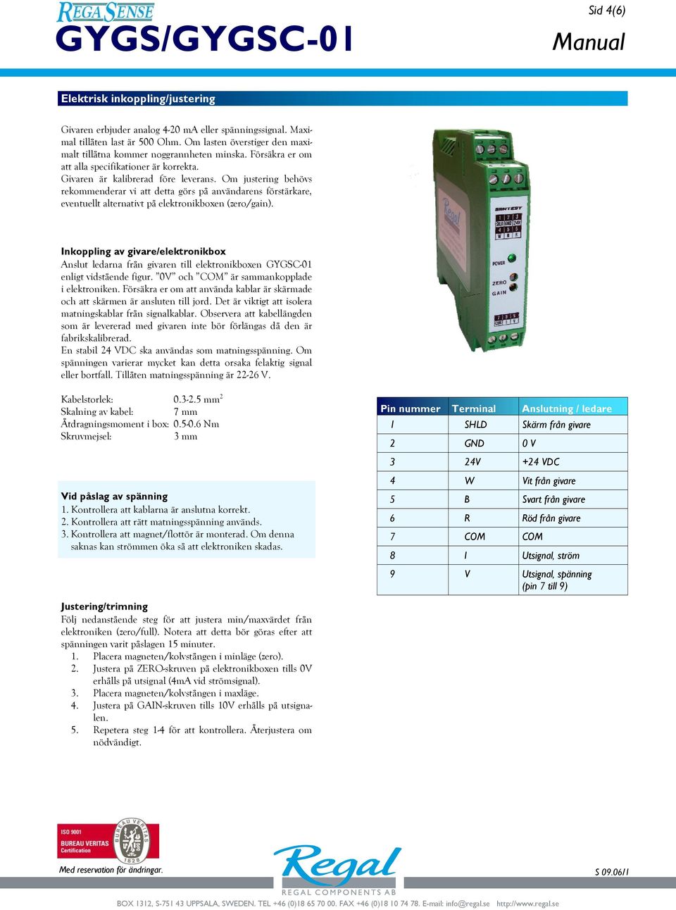 Om justering behövs rekommenderar vi att detta görs på användarens förstärkare, eventuellt alternativt på elektronikboxen (zero/gain).