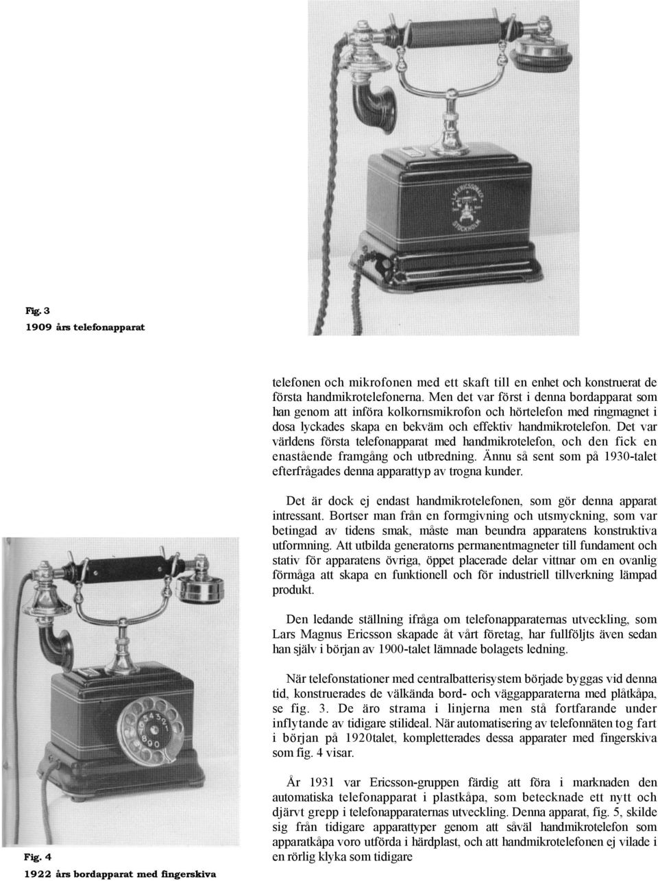 Det var världens första telefonapparat med handmikrotelefon, och den fick en enastående framgång och utbredning. Ännu så sent som på 1930-talet efterfrågades denna apparattyp av trogna kunder.