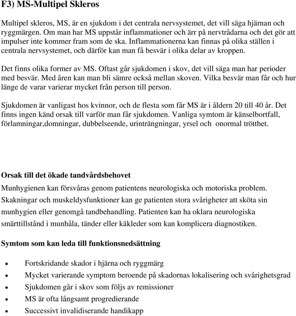 Inflammationerna kan finnas på olika ställen i centrala nervsystemet, och därför kan man få besvär i olika delar av kroppen. Det finns olika former av MS.