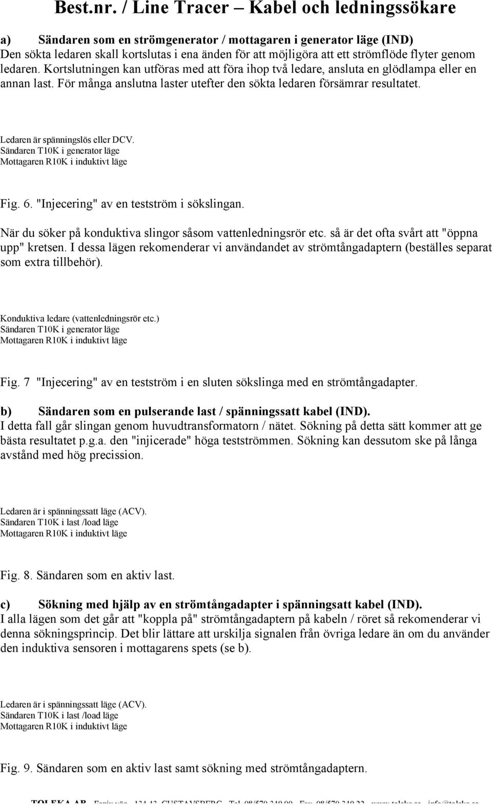 "Injecering" av en testström i sökslingan. När du söker på konduktiva slingor såsom vattenledningsrör etc. så är det ofta svårt att "öppna upp" kretsen.