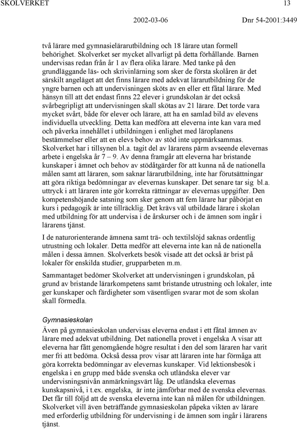 Med tanke på den grundläggande läs- och skrivinlärning som sker de första skolåren är det särskilt angeläget att det finns lärare med adekvat lärarutbildning för de yngre barnen och att