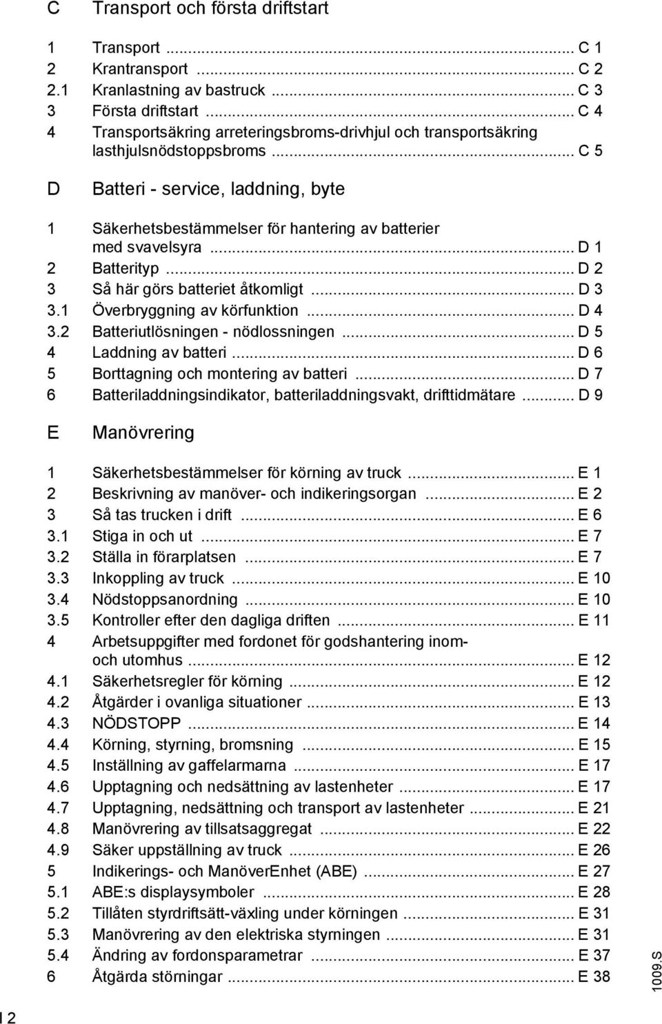 .. C 5 D Batteri - service, laddning, byte 1 Säkerhetsbestämmelser för hantering av batterier med svavelsyra... D 1 2 Batterityp... D 2 3 Så här görs batteriet åtkomligt... D 3 3.