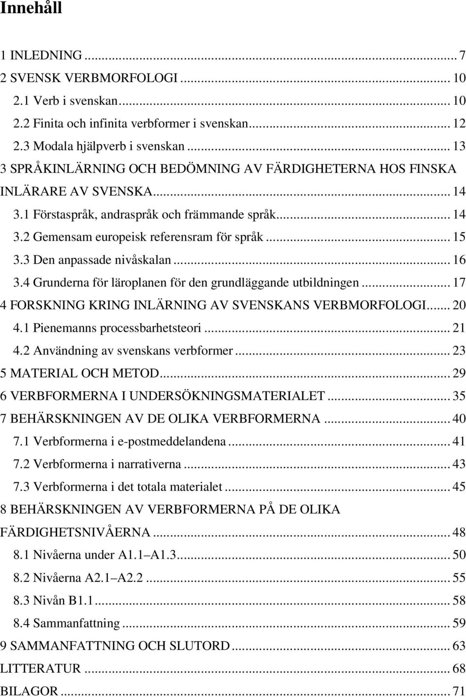 3 Den anpassade nivåskalan... 16 3.4 Grunderna för läroplanen för den grundläggande utbildningen... 17 4 FORSKNING KRING INLÄRNING AV SVENSKANS VERBMORFOLOGI... 20 4.1 Pienemanns processbarhetsteori.