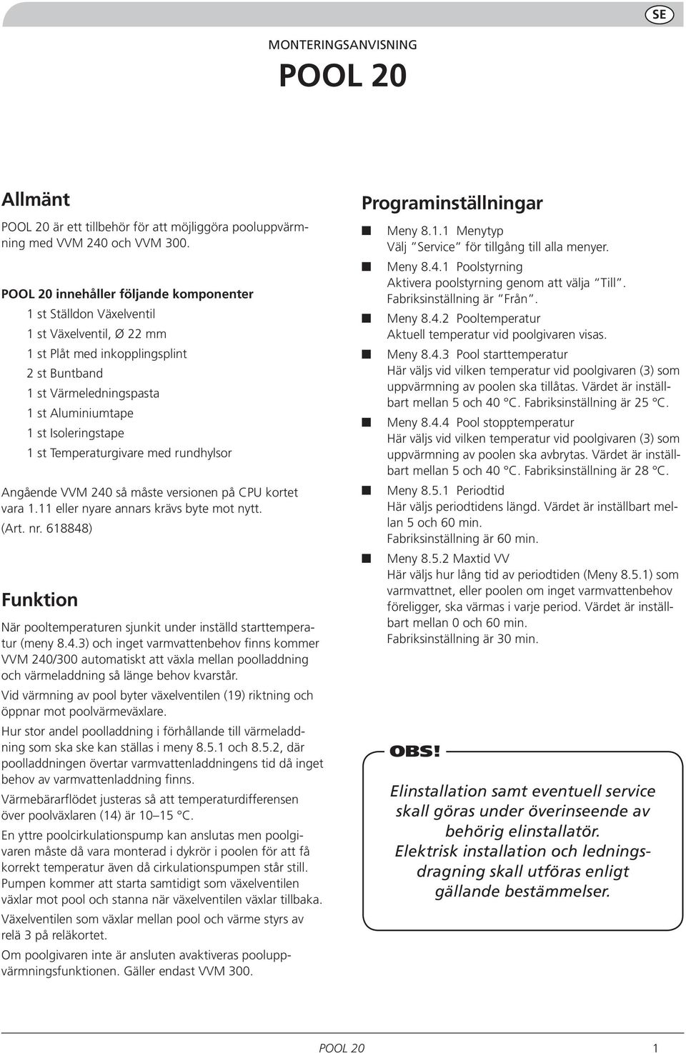 Temperaturgivare med rundhylsor Angående VVM 240 så måste versionen på CPU kortet vara 1.11 eller nyare annars krävs byte mot nytt. (Art. nr.